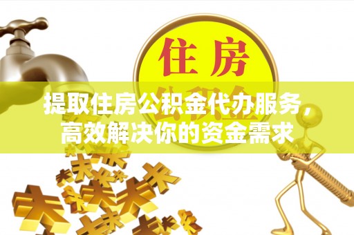 泗洪提取住房公积金代办服务，高效解决你的资金需求
