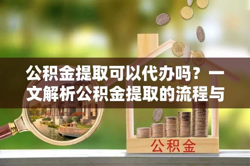 泗洪公积金提取可以代办吗？一文解析公积金提取的流程与注意事项