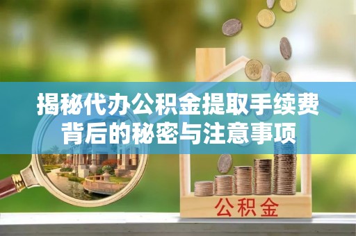 泗洪揭秘代办公积金提取手续费背后的秘密与注意事项