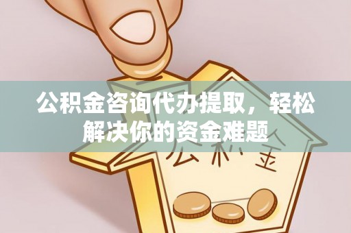 泗洪公积金咨询代办提取，轻松解决你的资金难题