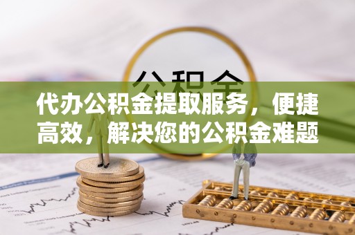 泗洪代办公积金提取服务，便捷高效，解决您的公积金难题