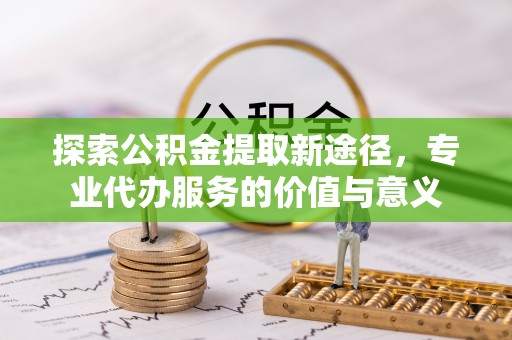 泗洪探索公积金提取新途径，专业代办服务的价值与意义