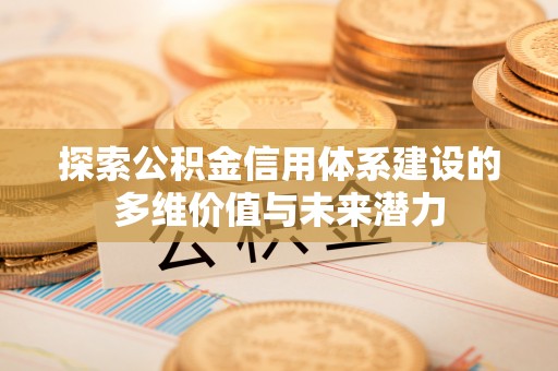 泗洪探索公积金信用体系建设的多维价值与未来潜力