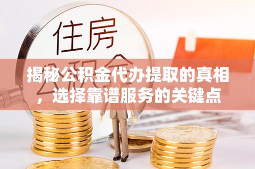 泗洪揭秘公积金代办提取的真相，选择靠谱服务的关键点