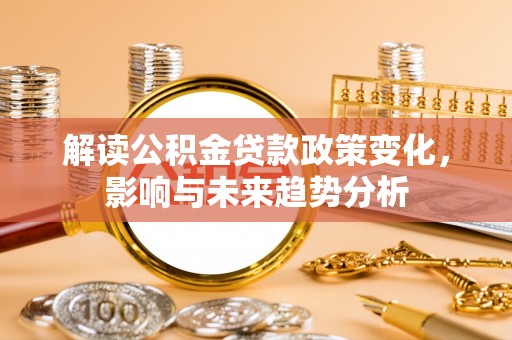 泗洪解读公积金贷款政策变化，影响与未来趋势分析