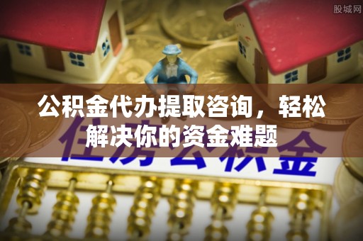 泗洪公积金代办提取咨询，轻松解决你的资金难题