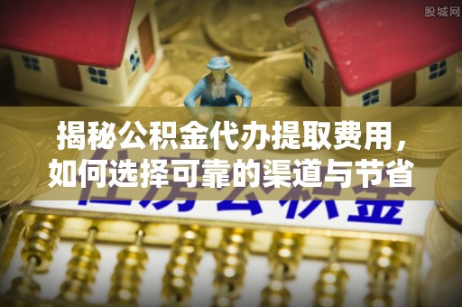 泗洪揭秘公积金代办提取费用，如何选择可靠的渠道与节省成本