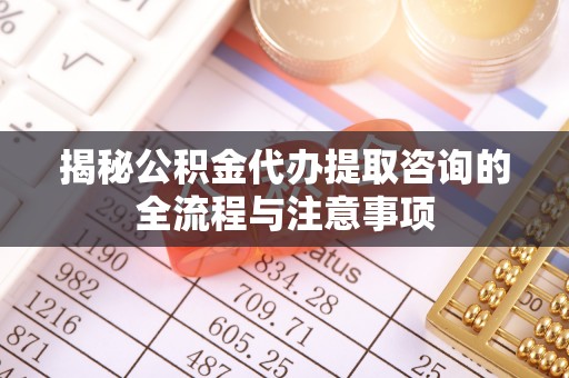 泗洪揭秘公积金代办提取咨询的全流程与注意事项
