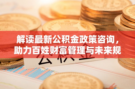 泗洪解读最新公积金政策咨询，助力百姓财富管理与未来规划