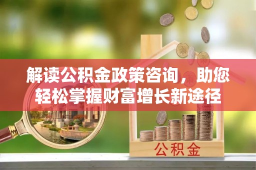 泗洪解读公积金政策咨询，助您轻松掌握财富增长新途径