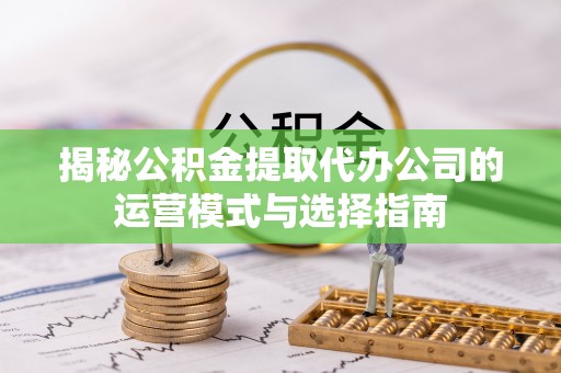 泗洪揭秘公积金提取代办公司的运营模式与选择指南