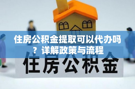 泗洪住房公积金提取可以代办吗？详解政策与流程