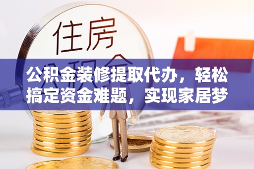 泗洪公积金装修提取代办，轻松搞定资金难题，实现家居梦想