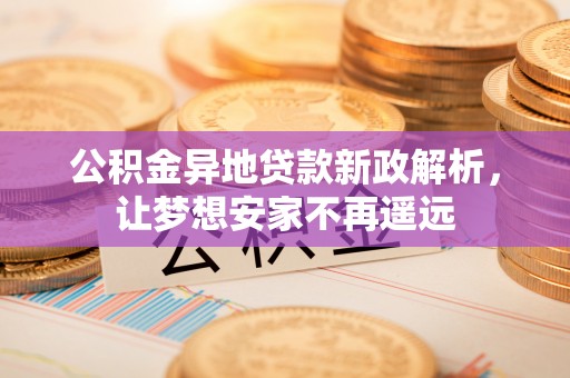 泗洪公积金异地贷款新政解析，让梦想安家不再遥远
