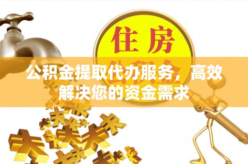 泗洪公积金提取代办服务，高效解决您的资金需求