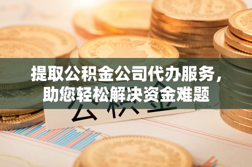泗洪提取公积金公司代办服务，助您轻松解决资金难题