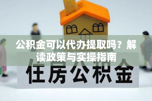 泗洪公积金可以代办提取吗？解读政策与实操指南