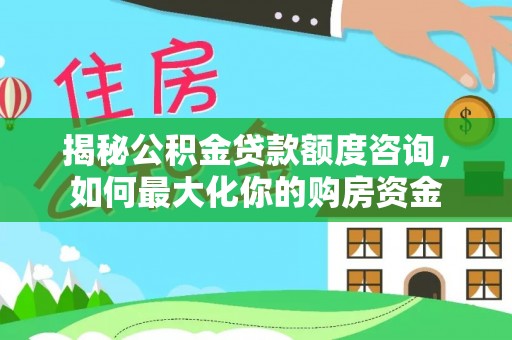 泗洪揭秘公积金贷款额度咨询，如何最大化你的购房资金