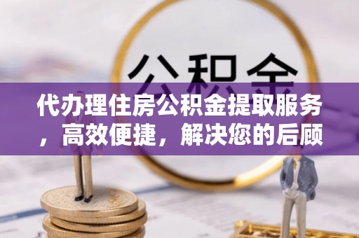 泗洪代办理住房公积金提取服务，高效便捷，解决您的后顾之忧