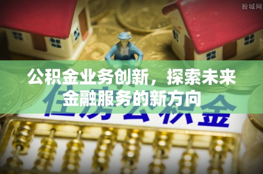 泗洪公积金业务创新，探索未来金融服务的新方向
