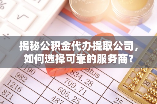 泗洪揭秘公积金代办提取公司，如何选择可靠的服务商？