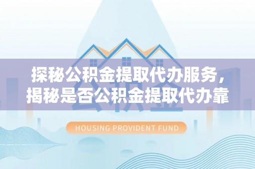 泗洪探秘公积金提取代办服务，揭秘是否公积金提取代办靠谱吗？