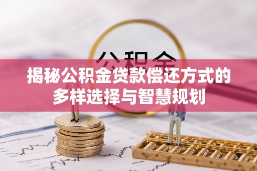 泗洪揭秘公积金贷款偿还方式的多样选择与智慧规划