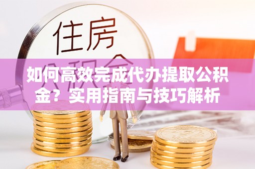 泗洪如何高效完成代办提取公积金？实用指南与技巧解析