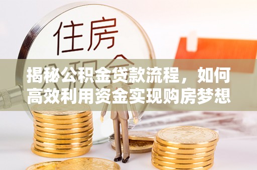 泗洪揭秘公积金贷款流程，如何高效利用资金实现购房梦想