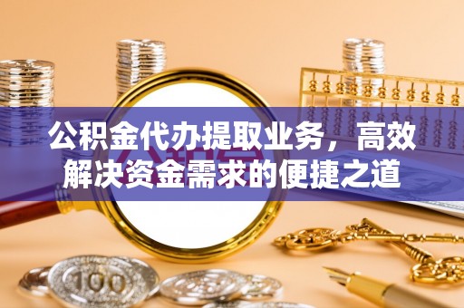 泗洪公积金代办提取业务，高效解决资金需求的便捷之道