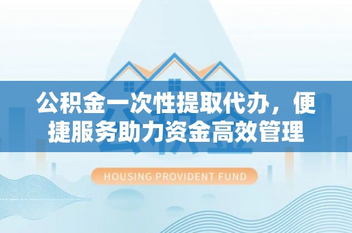 泗洪公积金一次性提取代办，便捷服务助力资金高效管理