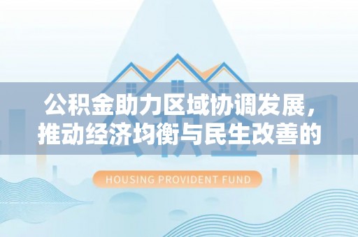 泗洪公积金助力区域协调发展，推动经济均衡与民生改善的新引擎