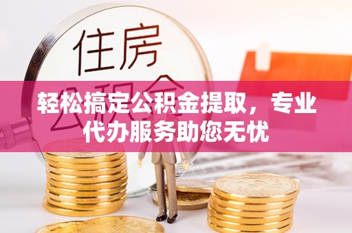 泗洪轻松搞定公积金提取，专业代办服务助您无忧