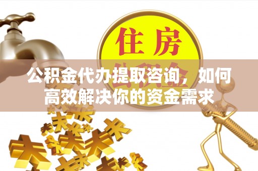 泗洪公积金代办提取咨询，如何高效解决你的资金需求