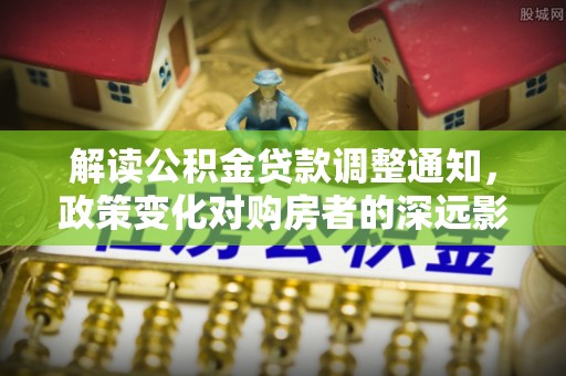 泗洪解读公积金贷款调整通知，政策变化对购房者的深远影响