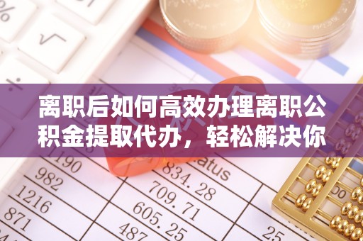 泗洪离职后如何高效办理离职公积金提取代办，轻松解决你的后顾之忧