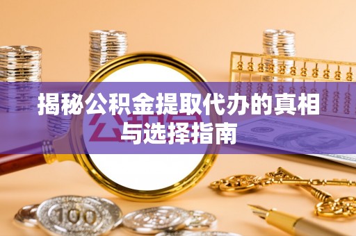 泗洪揭秘公积金提取代办的真相与选择指南