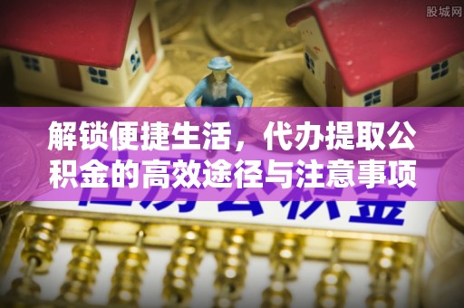 泗洪解锁便捷生活，代办提取公积金的高效途径与注意事项