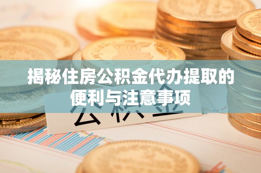 泗洪揭秘住房公积金代办提取的便利与注意事项