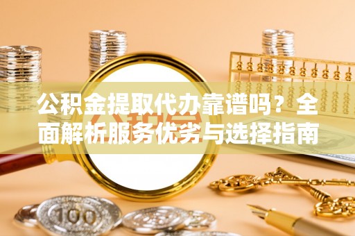 泗洪公积金提取代办靠谱吗？全面解析服务优劣与选择指南