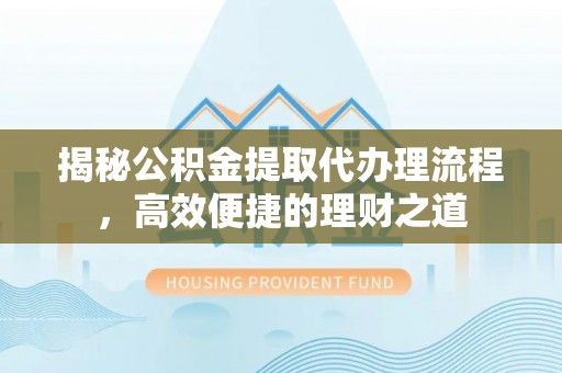 泗洪揭秘公积金提取代办理流程，高效便捷的理财之道