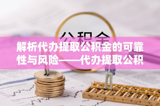 泗洪解析代办提取公积金的可靠性与风险——代办提取公积金靠谱吗
