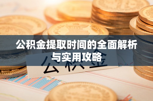 泗洪公积金提取时间的全面解析与实用攻略