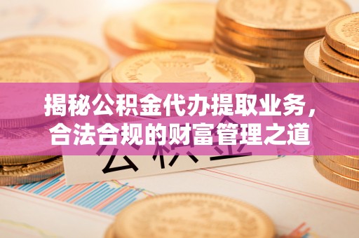 泗洪揭秘公积金代办提取业务，合法合规的财富管理之道