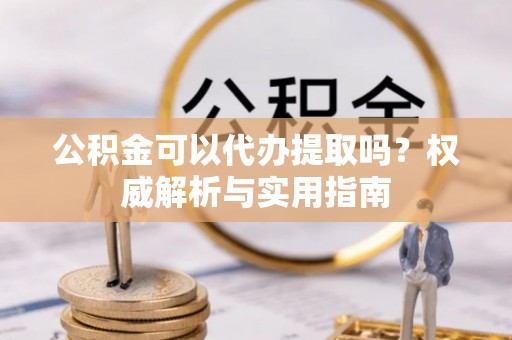 泗洪公积金可以代办提取吗？权威解析与实用指南