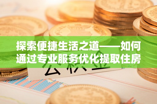 泗洪探索便捷生活之道——如何通过专业服务优化提取住房公积金代办体验