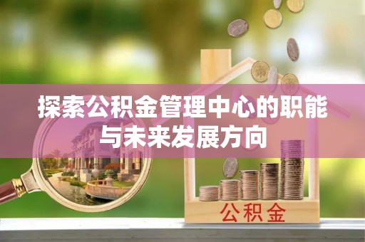 泗洪探索公积金管理中心的职能与未来发展方向