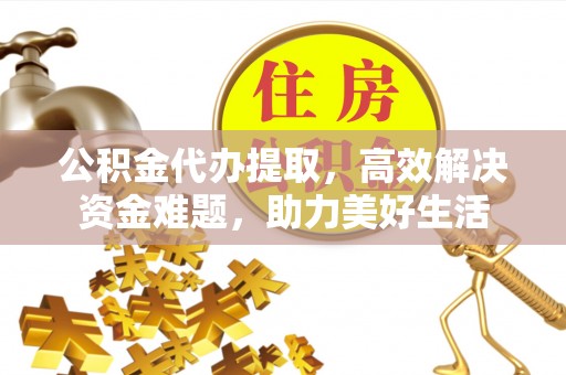 泗洪公积金代办提取，高效解决资金难题，助力美好生活