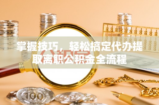 泗洪掌握技巧，轻松搞定代办提取离职公积金全流程