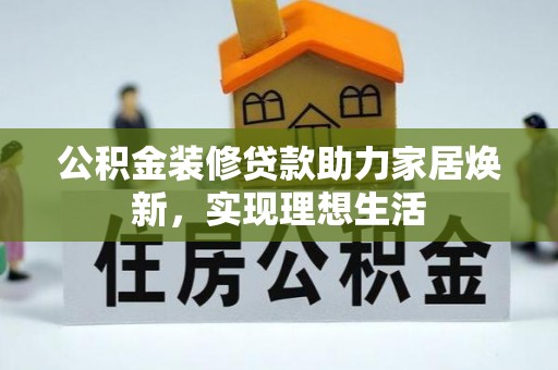 泗洪公积金装修贷款助力家居焕新，实现理想生活